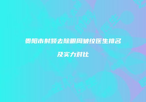 贵阳市射频去除眼周皱纹医生排名及实力对比