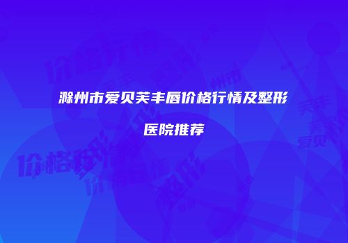 滁州市爱贝芙丰唇价格行情及整形医院推荐