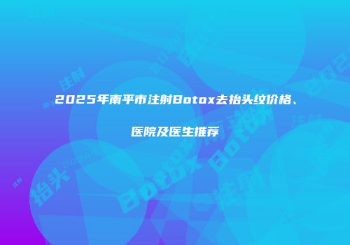 2025年南平市注射Botox去抬头纹价格、医院及医生推荐