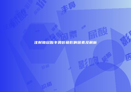 注射玻尿酸丰鼻价格影响因素及解析