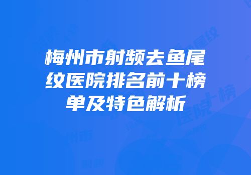 梅州市射频去鱼尾纹医院排名前十榜单及特色解析