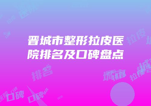 晋城市整形拉皮医院排名及口碑盘点