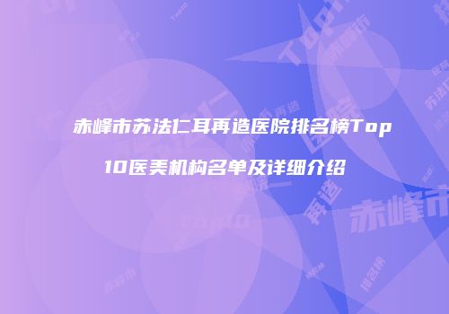 赤峰市苏法仁耳再造医院排名榜Top10医美机构名单及详细介绍