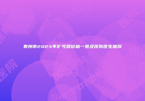 泰州市2025年扩弓器价格一览及医院医生推荐