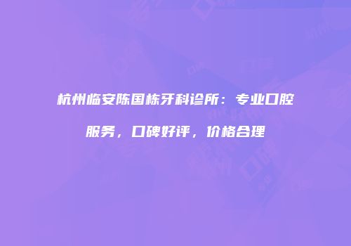 杭州临安陈国栋牙科诊所：专业口腔服务，口碑好评，价格合理