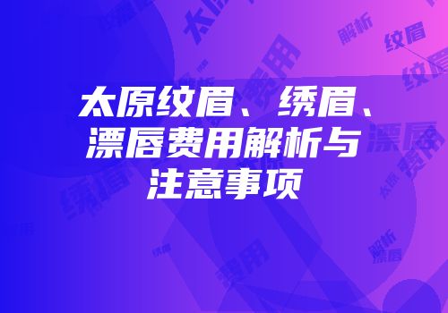 太原纹眉、绣眉、漂唇费用解析与注意事项