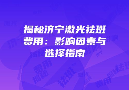 揭秘济宁激光祛斑费用：影响因素与选择指南