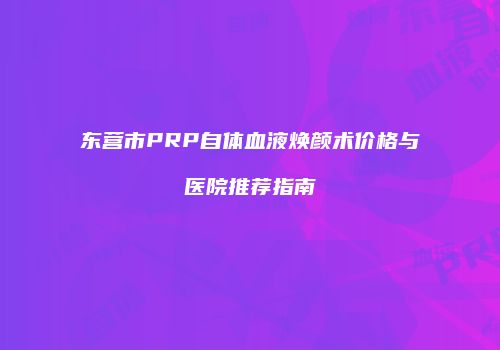 东营市PRP自体血液焕颜术价格与医院推荐指南