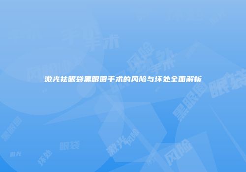 激光祛眼袋黑眼圈手术的风险与坏处全面解析