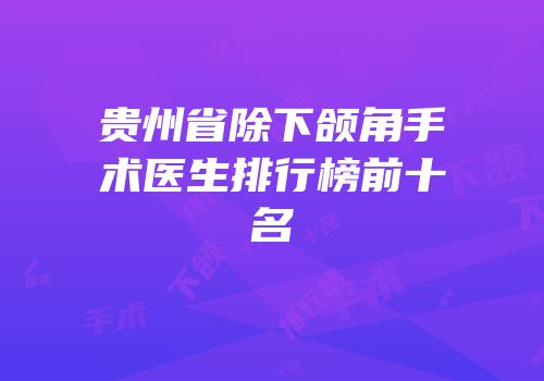贵州省除下颌角手术医生排行榜前十名