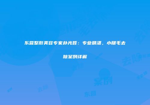 东营整形美容专家朴光哲：专业精湛，小腿毛去除案例详解