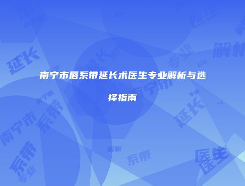 南宁市唇系带延长术医生专业解析与选择指南