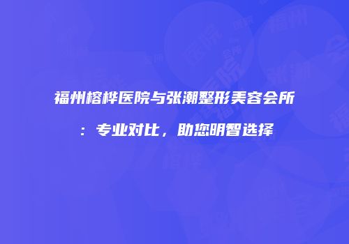 福州榕桦医院与张潮整形美容会所：专业对比，助您明智选择