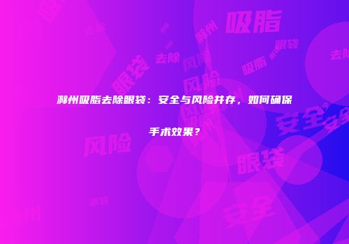 滁州吸脂去除眼袋：安全与风险并存，如何确保手术效果？