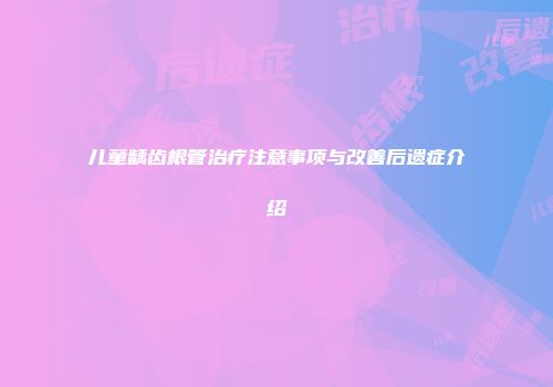 儿童龋齿根管治疗注意事项与改善后遗症介绍