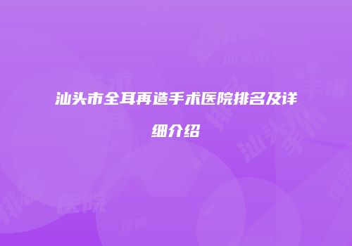 汕头市全耳再造手术医院排名及详细介绍
