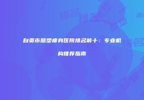 自贡市酷塑瘦身医院排名前十：专业机构推荐指南