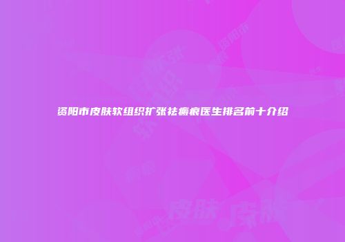 资阳市皮肤软组织扩张祛瘢痕医生排名前十介绍