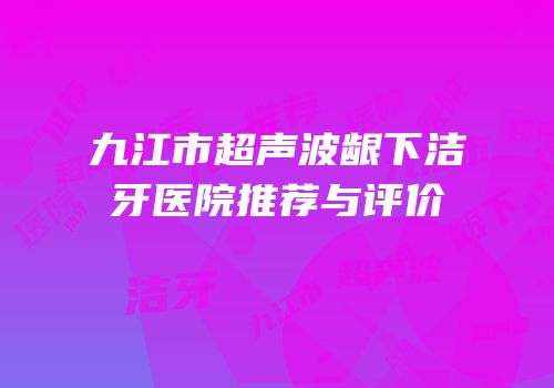 九江市超声波龈下洁牙医院推荐与评价