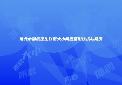 淮北市邵鹏医生详解大小阴唇整形技术与案例