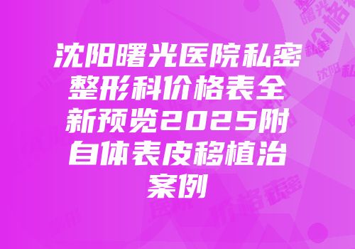 沈阳曙光医院私密整形科价格表全新预览2025附自体表皮移植治案例