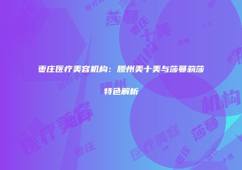 枣庄医疗美容机构：滕州美十美与莎蔓莉莎特色解析