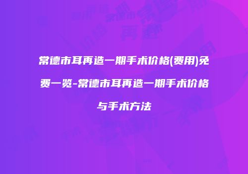 常德市耳再造一期手术价格(费用)免费一览-常德市耳再造一期手术价格与手术方法
