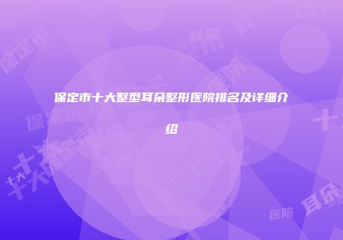 保定市十大整型耳朵整形医院排名及详细介绍