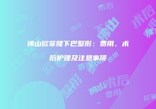 佛山欧菲隆下巴整形：费用、术后护理及注意事项