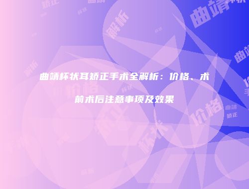 曲靖杯状耳矫正手术全解析：价格、术前术后注意事项及效果