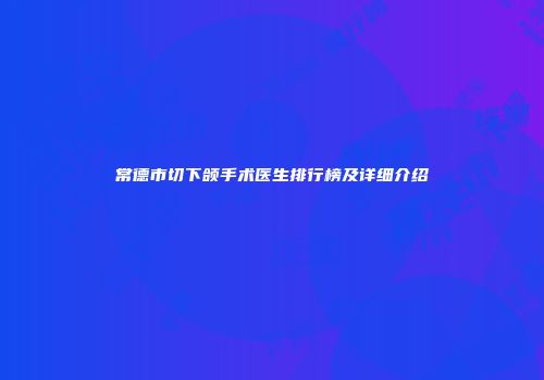 常德市切下颌手术医生排行榜及详细介绍