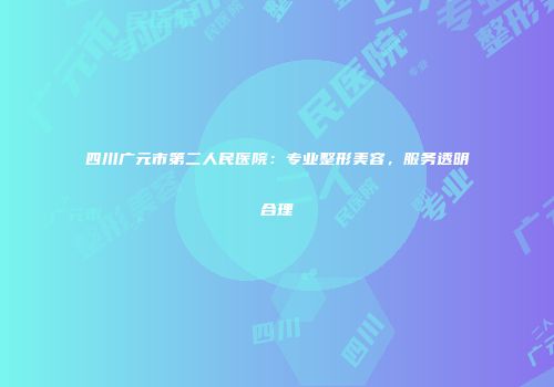 四川广元市第二人民医院：专业整形美容，服务透明合理