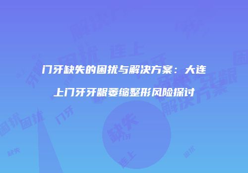 门牙缺失的困扰与解决方案：大连上门牙牙龈萎缩整形风险探讨