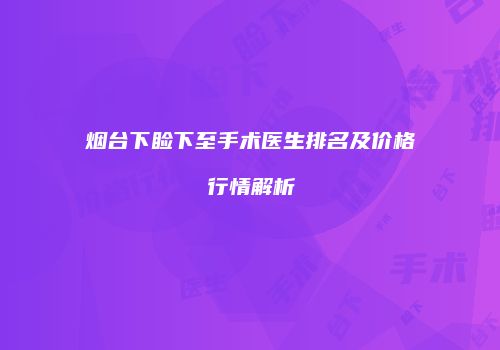 烟台下睑下至手术医生排名及价格行情解析