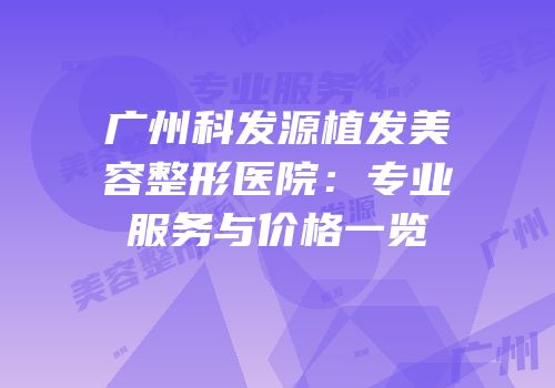 广州科发源植发美容整形医院：专业服务与价格一览
