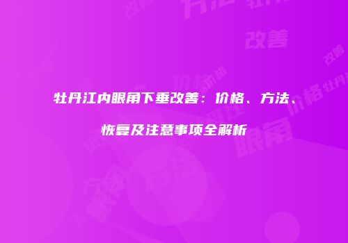 牡丹江内眼角下垂改善：价格、方法、恢复及注意事项全解析