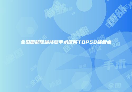 全国面部除皱修复手术医院TOP50强盘点