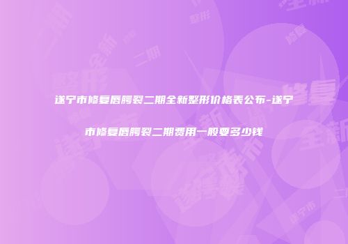 遂宁市修复唇腭裂二期全新整形价格表公布-遂宁市修复唇腭裂二期费用一般要多少钱