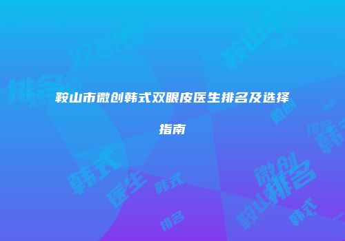 鞍山市微创韩式双眼皮医生排名及选择指南