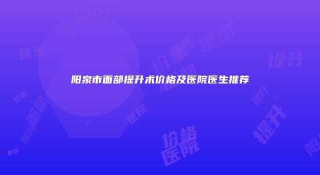 阳泉市面部提升术价格及医院医生推荐
