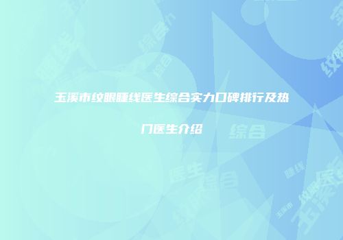 玉溪市纹眼睫线医生综合实力口碑排行及热门医生介绍