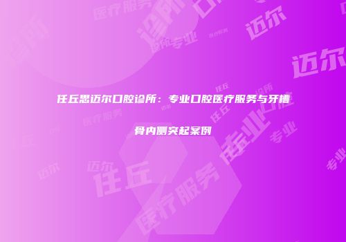 任丘思迈尔口腔诊所：专业口腔医疗服务与牙槽骨内侧突起案例