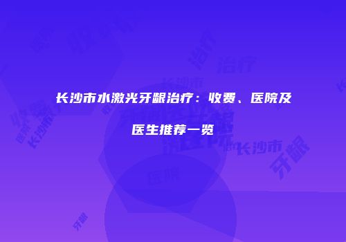 长沙市水激光牙龈治疗：收费、医院及医生推荐一览