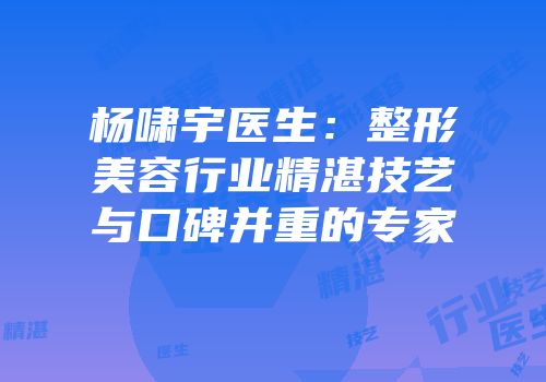 杨啸宇医生：整形美容行业精湛技艺与口碑并重的专家