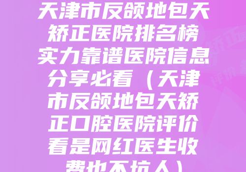 天津市反颌地包天矫正医院排名榜实力靠谱医院信息分享必看（天津市反颌地包天矫正口腔医院评价看是网红医生收费也不坑人）