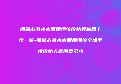 邯郸市激光去眼角细纹价格表新版上线一览-邯郸市激光去眼角细纹全部手术价格大概需要多少