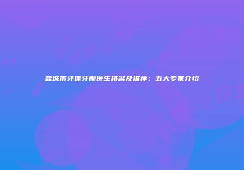 盐城市牙体牙髓医生排名及推荐：五大专家介绍