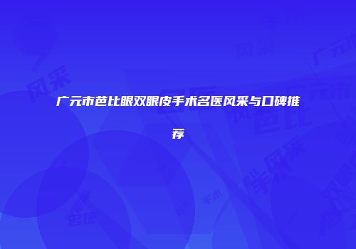 广元市芭比眼双眼皮手术名医风采与口碑推荐