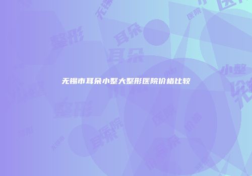 无锡市耳朵小整大整形医院价格比较