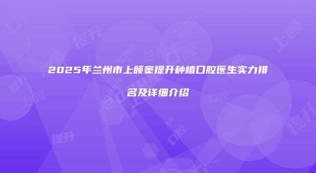 2025年兰州市上颌窦提升种植口腔医生实力排名及详细介绍